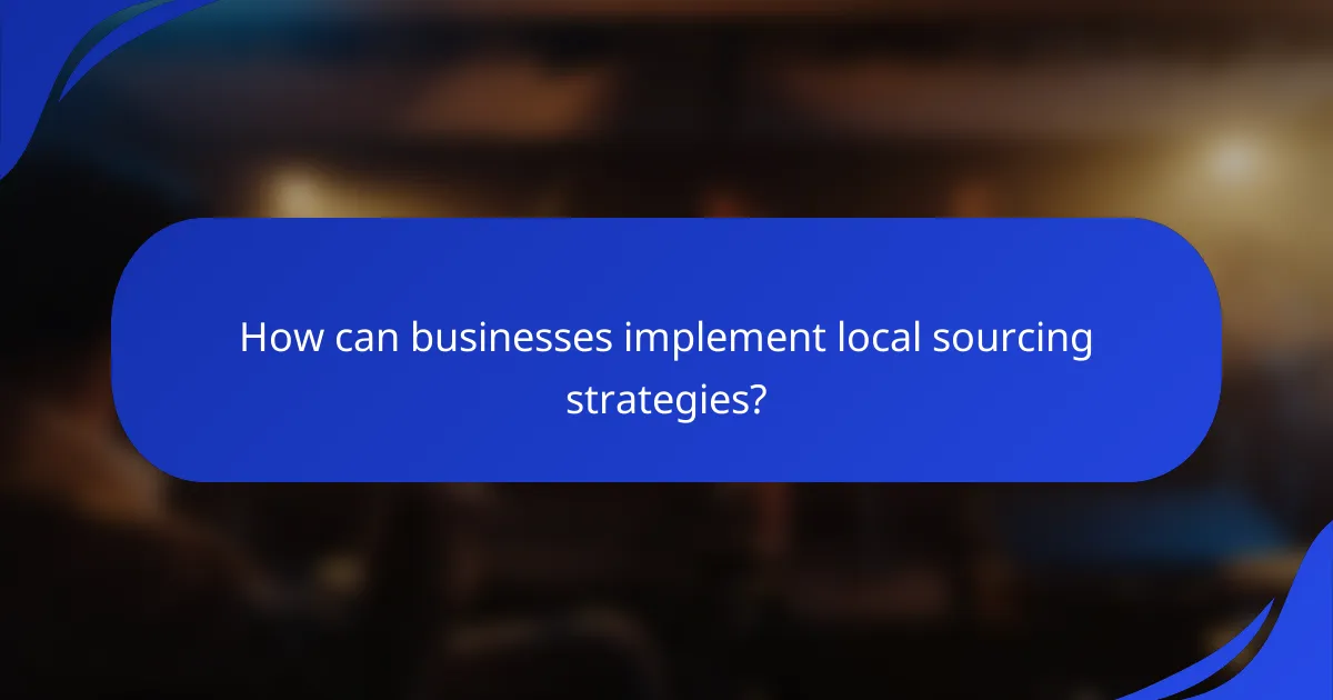 How can businesses implement local sourcing strategies?