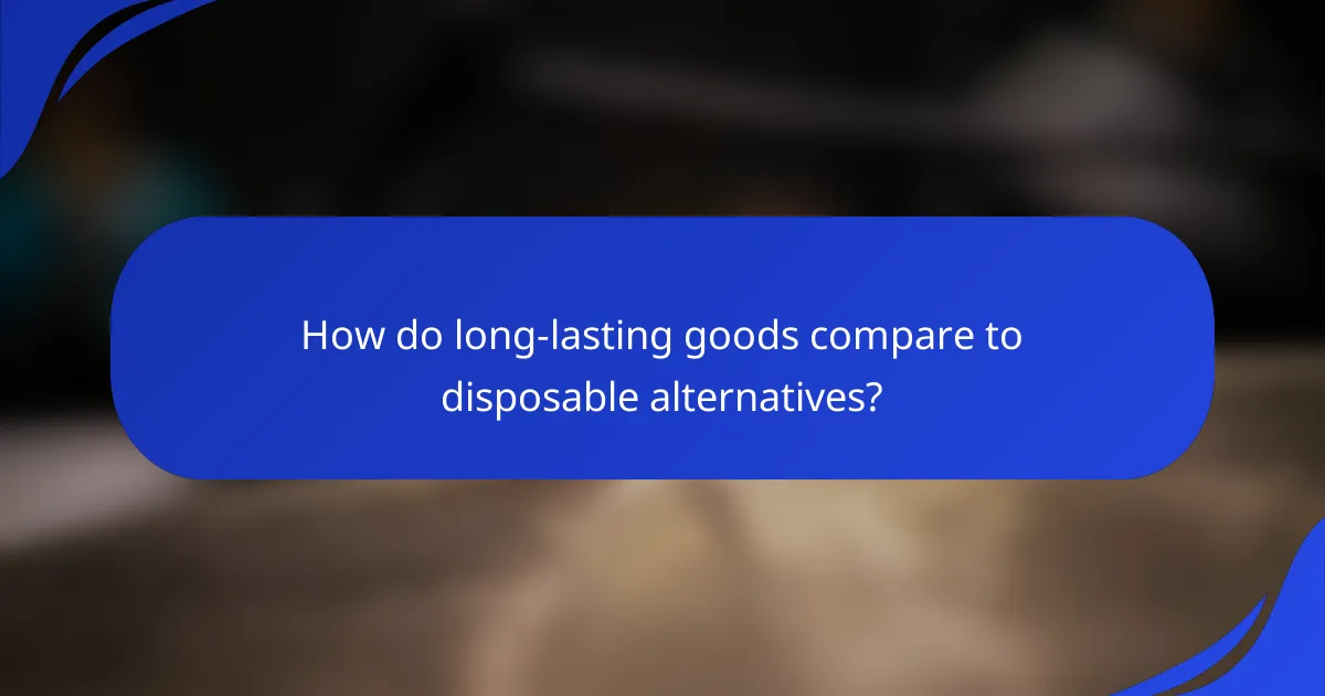 How do long-lasting goods compare to disposable alternatives?