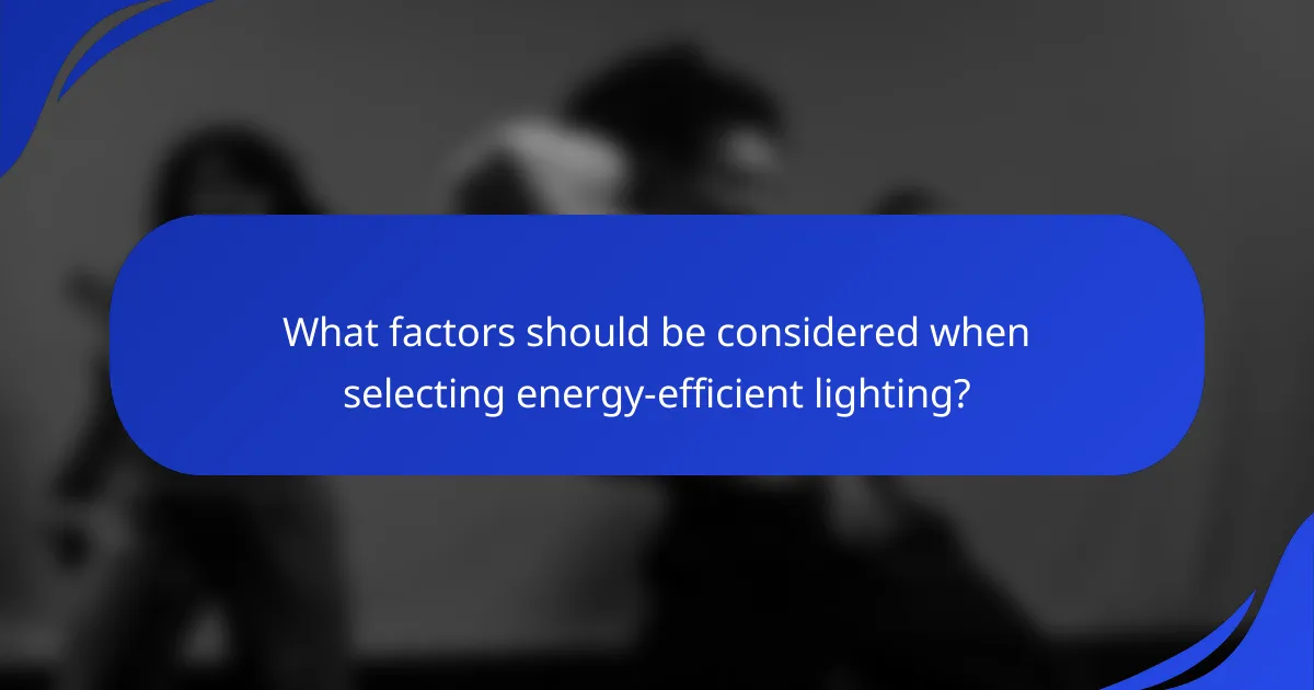 What factors should be considered when selecting energy-efficient lighting?