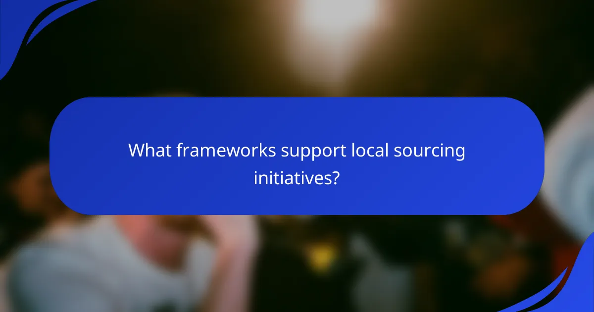 What frameworks support local sourcing initiatives?